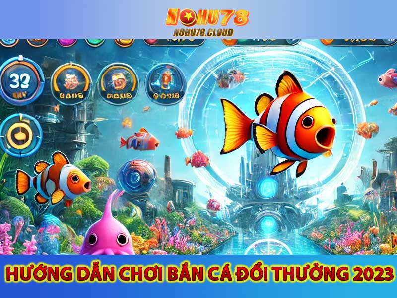 Hướng Dẫn Chơi Bắn Cá Đổi Thưởng 2023